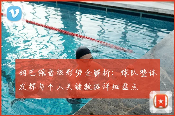 姆巴佩晋级形势全解析：球队整体发挥与个人关键数据详细盘点