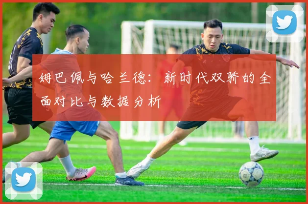 姆巴佩与哈兰德：新时代双骄的全面对比与数据分析