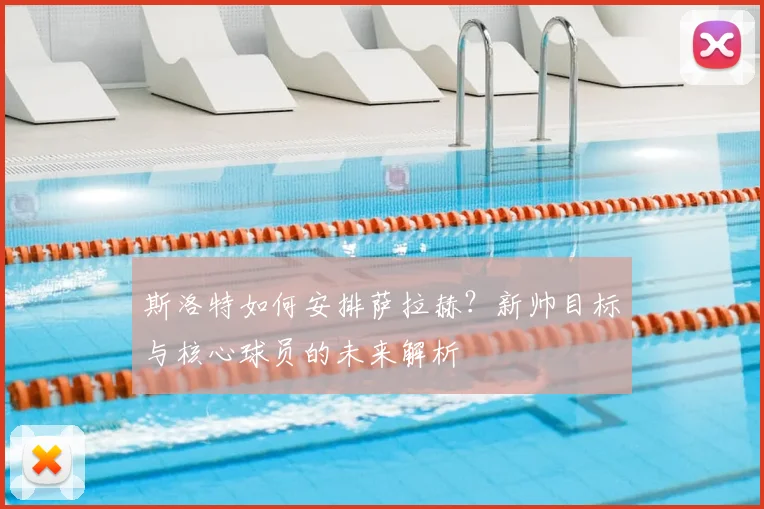 斯洛特如何安排萨拉赫？新帅目标与核心球员的未来解析