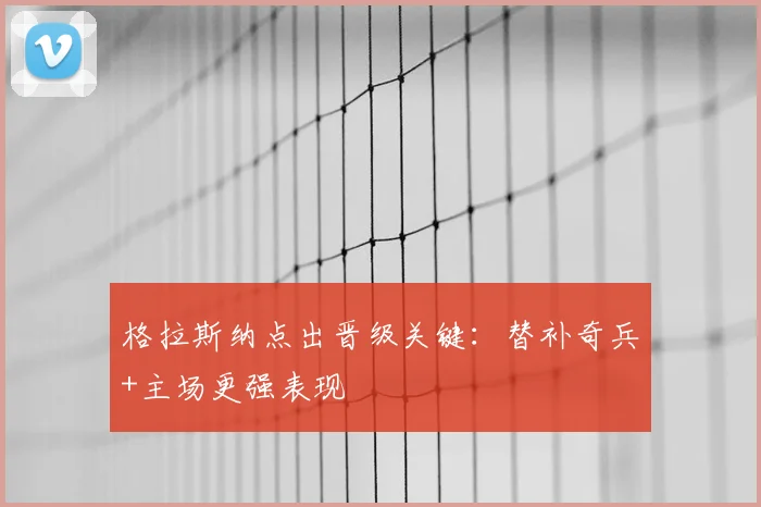 格拉斯纳点出晋级关键:替补奇兵+主场更强表现