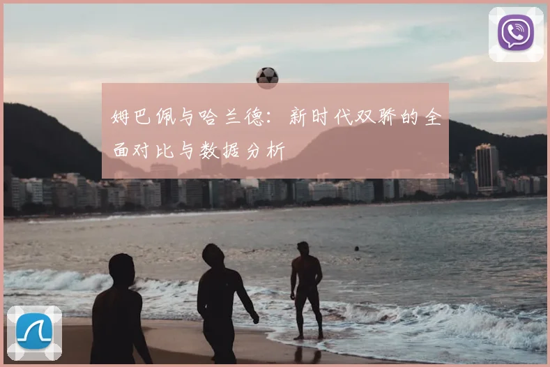 姆巴佩与哈兰德:新时代双骄的全面对比与数据分析
