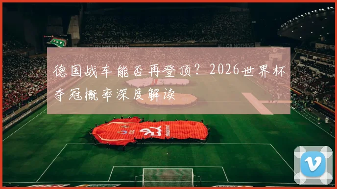 德国战车能否再登顶？2026世界杯夺冠概率深度解读