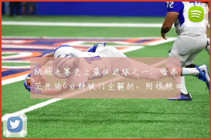 欧冠决赛史上最快进球之一：哈弗茨开场6分钟破门全解析，附视频回放与历史纪录盘点