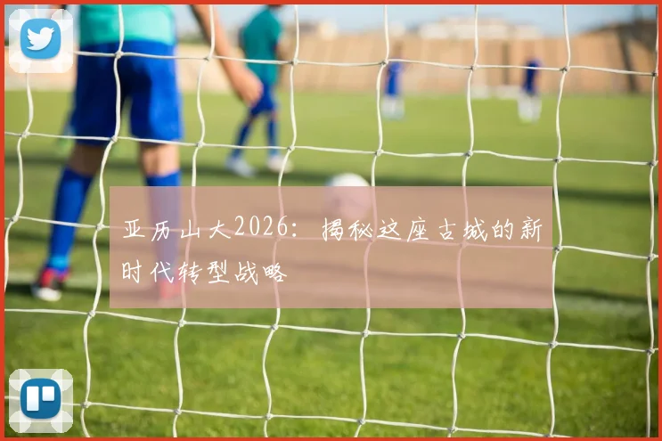亚历山大2026：揭秘这座古城的新时代转型战略
