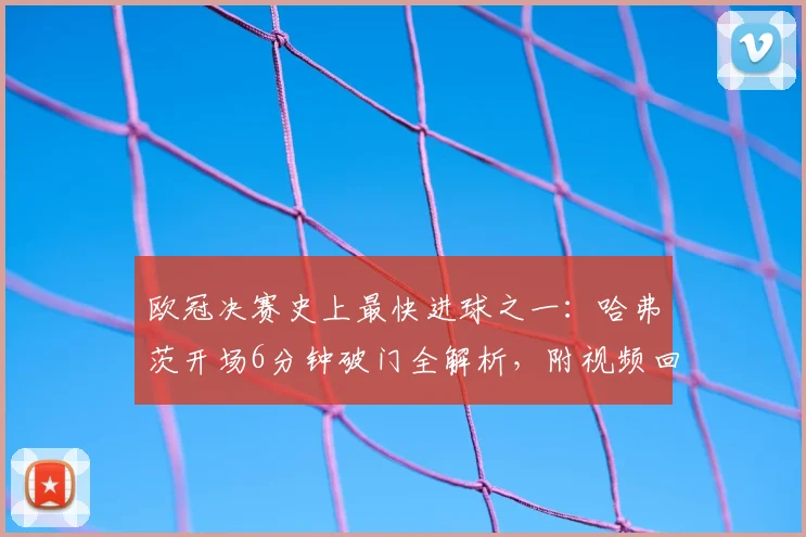 欧冠决赛史上最快进球之一：哈弗茨开场6分钟破门全解析，附视频回放与历史纪录盘点