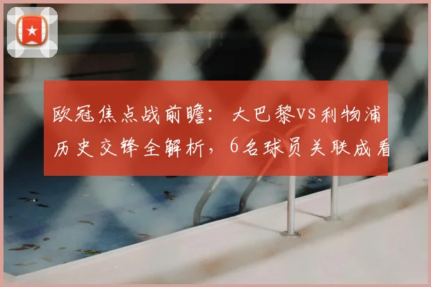 欧冠焦点战前瞻：大巴黎vs利物浦历史交锋全解析，6名球员关联成看点
