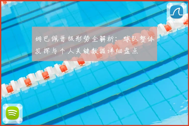 姆巴佩晋级形势全解析:球队整体发挥与个人关键数据详细盘点