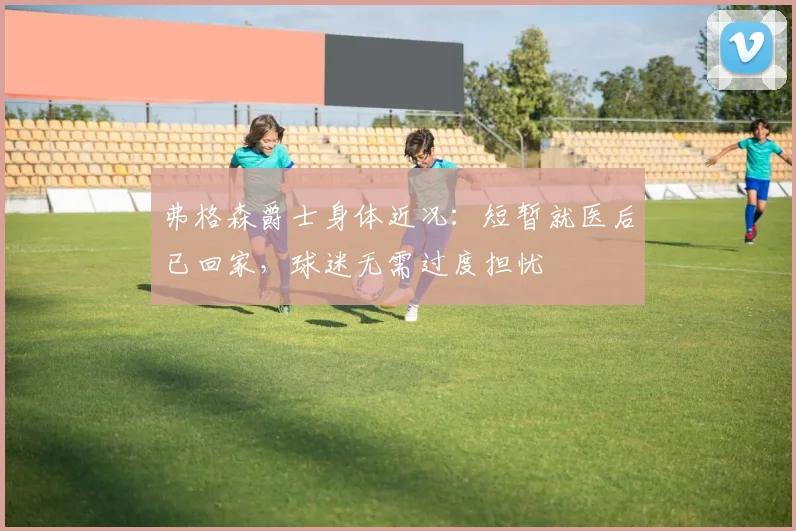弗格森爵士身体近况：短暂就医后已回家，球迷无需过度担忧