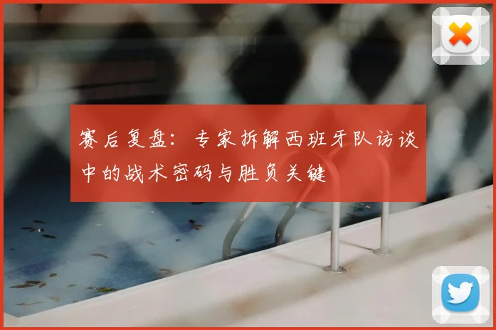 赛后复盘:专家拆解西班牙队访谈中的战术密码与胜负关键