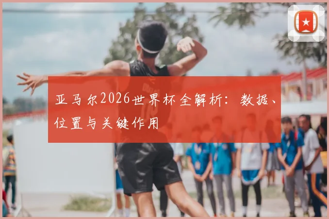 亚马尔2026世界杯全解析：数据、位置与关键作用