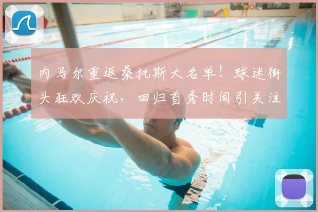 内马尔重返桑托斯大名单!球迷街头狂欢庆祝,回归首秀时间引关注
