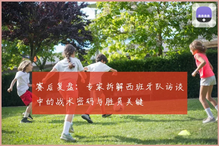 赛后复盘：专家拆解西班牙队访谈中的战术密码与胜负关键
